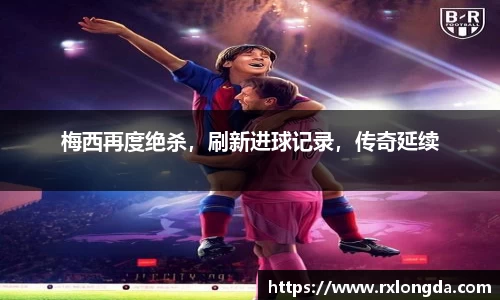 梅西再度绝杀，刷新进球记录，传奇延续