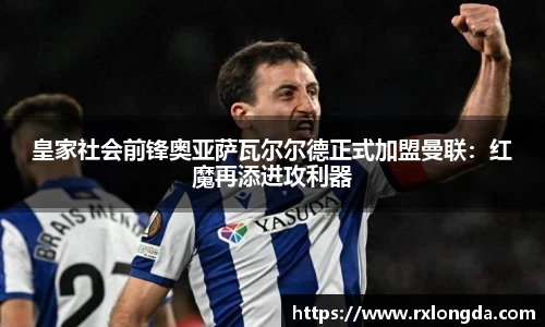 皇家社会前锋奥亚萨瓦尔尔德正式加盟曼联：红魔再添进攻利器