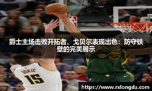 爵士主场击败开拓者，戈贝尔表现出色：防守铁壁的完美展示