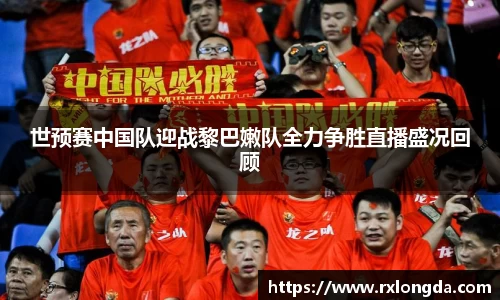 世预赛中国队迎战黎巴嫩队全力争胜直播盛况回顾