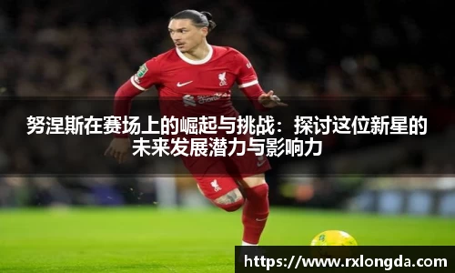 努涅斯在赛场上的崛起与挑战：探讨这位新星的未来发展潜力与影响力