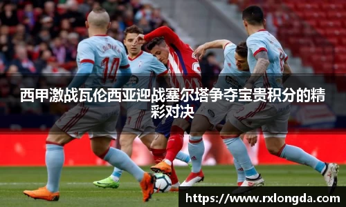 西甲激战瓦伦西亚迎战塞尔塔争夺宝贵积分的精彩对决