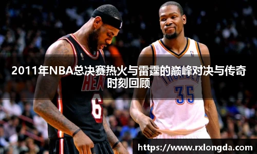 2011年NBA总决赛热火与雷霆的巅峰对决与传奇时刻回顾
