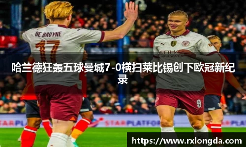 哈兰德狂轰五球曼城7-0横扫莱比锡创下欧冠新纪录