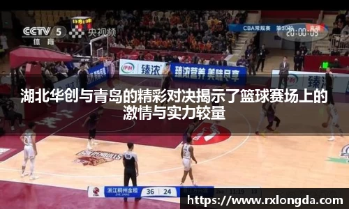 湖北华创与青岛的精彩对决揭示了篮球赛场上的激情与实力较量