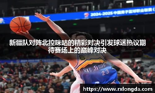 新疆队对阵北控咪咕的精彩对决引发球迷热议期待赛场上的巅峰对决