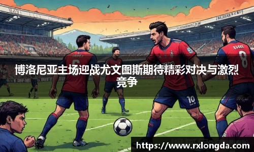 博洛尼亚主场迎战尤文图斯期待精彩对决与激烈竞争