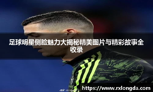 足球明星侧脸魅力大揭秘精美图片与精彩故事全收录